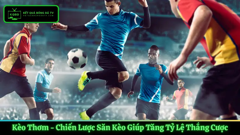 Kèo Thơm - Chiến Lược Săn Kèo Giúp Tăng Tỷ Lệ Thắng Cược